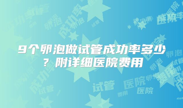 9个卵泡做试管成功率多少？附详细医院费用