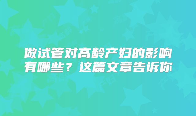 做试管对高龄产妇的影响有哪些？这篇文章告诉你