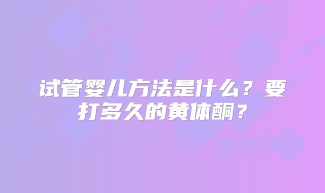 试管婴儿方法是什么？要打多久的黄体酮？