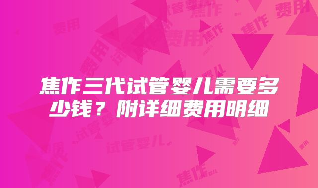 焦作三代试管婴儿需要多少钱？附详细费用明细