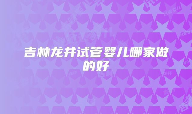 吉林龙井试管婴儿哪家做的好