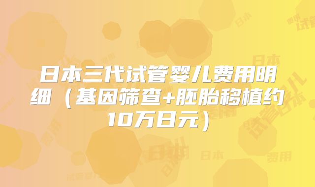 日本三代试管婴儿费用明细(基因筛查+胚胎移植约10万日元)