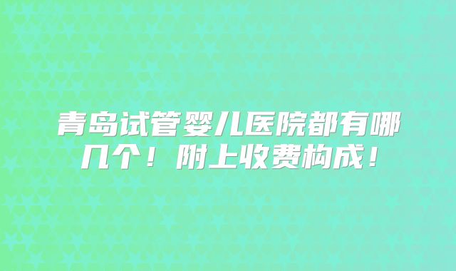 青岛试管婴儿医院都有哪几个!附上收费构成!