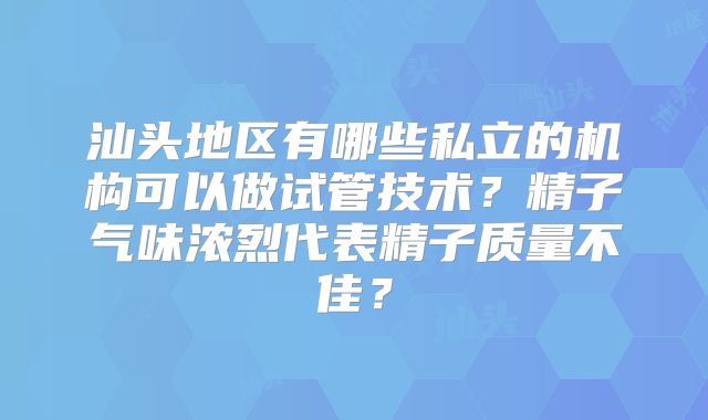 汕头地区有哪些私立的机构可以做试管技术？精子气味浓烈代表精子质量不佳？