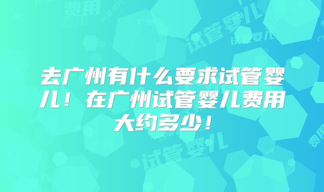 去广州有什么要求试管婴儿！在广州试管婴儿费用大约多少！