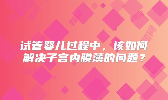 试管婴儿过程中，该如何解决子宫内膜薄的问题？