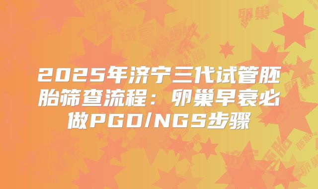 2025年济宁三代试管胚胎筛查流程：卵巢早衰必做PGD/NGS步骤