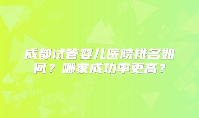 成都试管婴儿医院排名如何？哪家成功率更高？