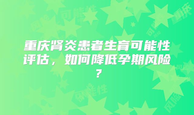 重庆肾炎患者生育可能性评估，如何降低孕期风险？