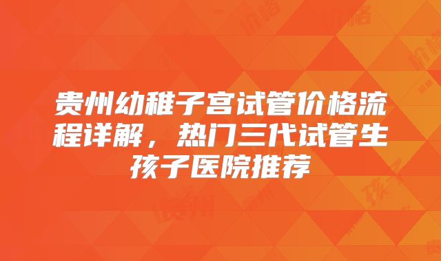 贵州幼稚子宫试管价格流程详解，热门三代试管生孩子医院推荐