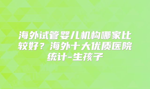 海外试管婴儿机构哪家比较好？海外十大优质医院统计-生孩子
