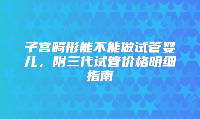 子宫畸形能不能做试管婴儿，附三代试管价格明细指南