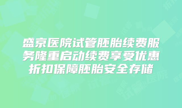 盛京医院试管胚胎续费服务隆重启动续费享受优惠折扣保障胚胎安全存储