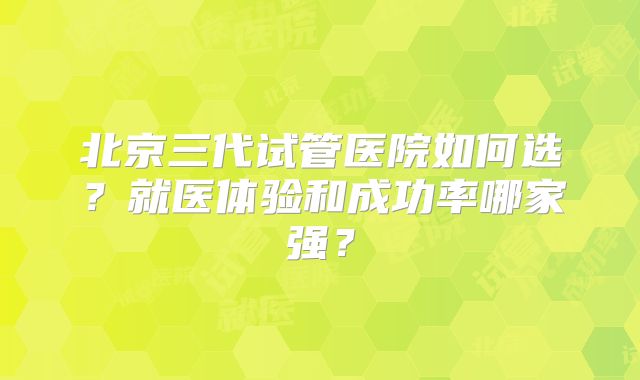 北京三代试管医院如何选？就医体验和成功率哪家强？