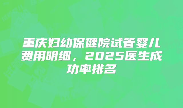 重庆妇幼保健院试管婴儿费用明细，2025医生成功率排名