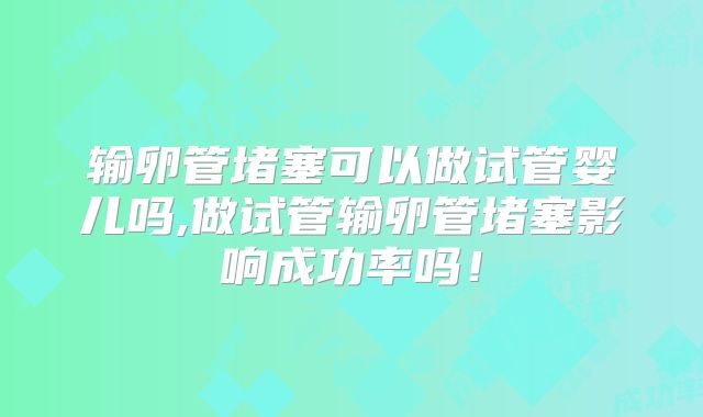 输卵管堵塞可以做试管婴儿吗,做试管输卵管堵塞影响成功率吗!