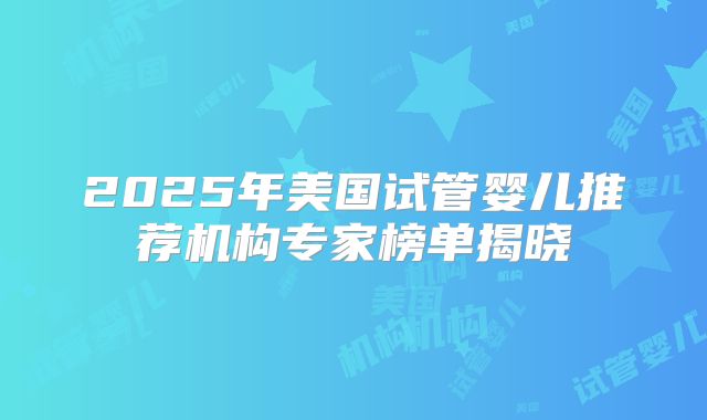 2025年美国试管婴儿推荐机构专家榜单揭晓