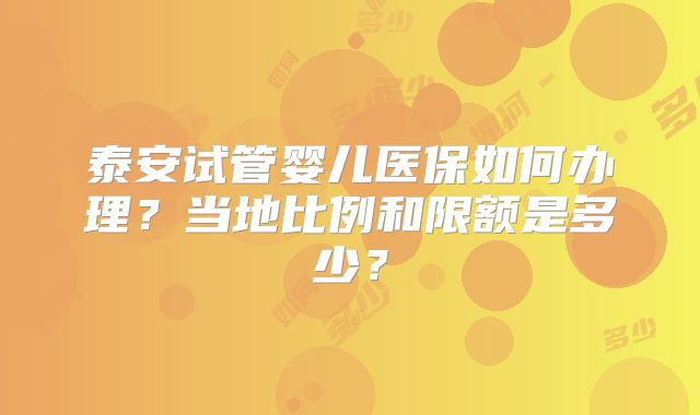 泰安试管婴儿医保如何办理？当地比例和限额是多少？