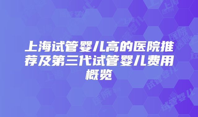 上海试管婴儿高的医院推荐及第三代试管婴儿费用概览
