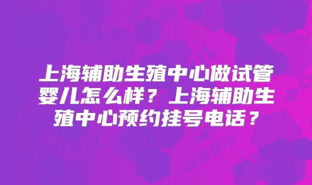 上海辅助生殖中心做试管婴儿怎么样？上海辅助生殖中心预约挂号电话？