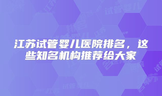 江苏试管婴儿医院排名，这些知名机构推荐给大家