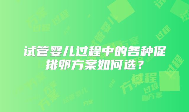 试管婴儿过程中的各种促排卵方案如何选？