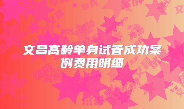 文昌高龄单身试管成功案例费用明细