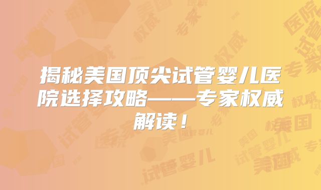 揭秘美国顶尖试管婴儿医院选择攻略——专家权威解读!