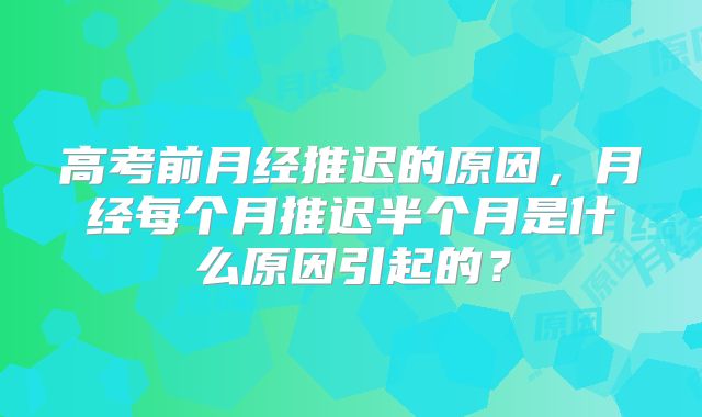 高考前月经推迟的原因,月经每个月推迟半个月是什么原因引起的?