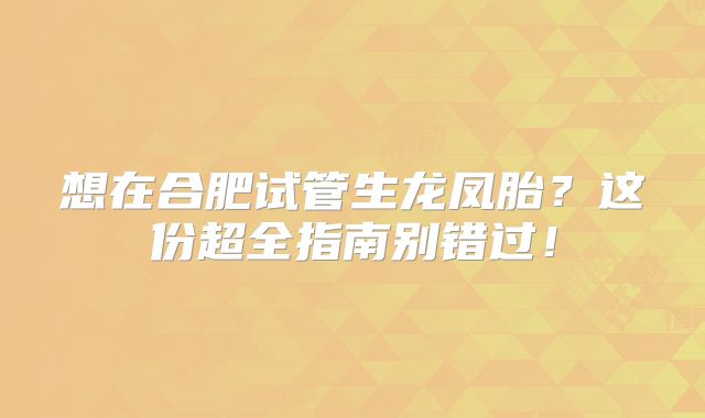 想在合肥试管生龙凤胎？这份超全指南别错过！