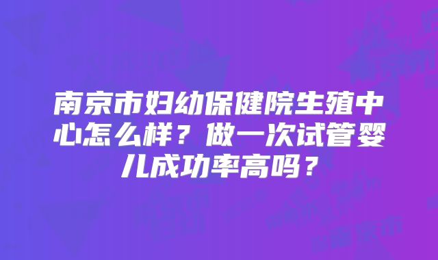 南京市妇幼保健院生殖中心怎么样?做一次试管婴儿成功率高吗?