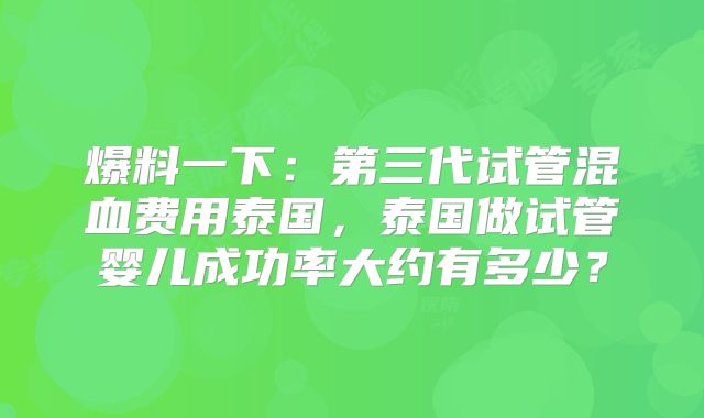 爆料一下:第三代试管混血费用泰国,泰国做试管婴儿成功率大约有多少?