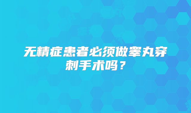 无精症患者必须做睾丸穿刺手术吗？