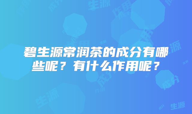 碧生源常润茶的成分有哪些呢?有什么作用呢?