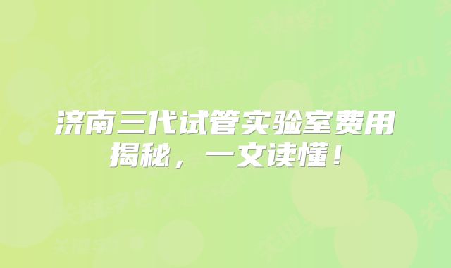 济南三代试管实验室费用揭秘，一文读懂！