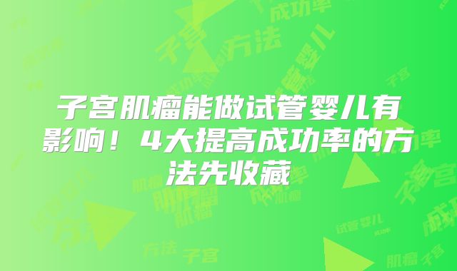 子宫肌瘤能做试管婴儿有影响！4大提高成功率的方法先收藏