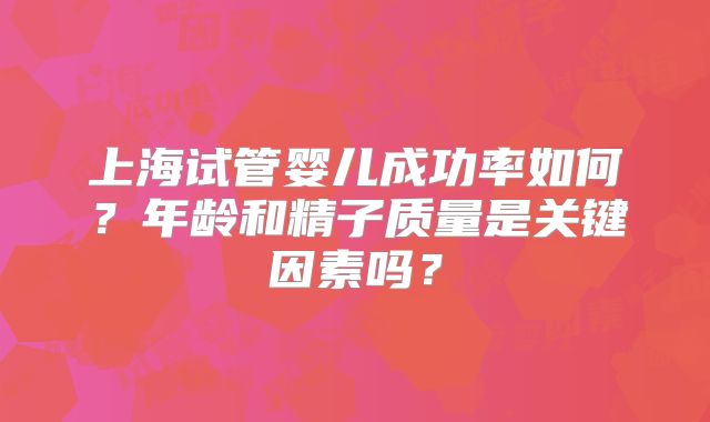 上海试管婴儿成功率如何？年龄和精子质量是关键因素吗？