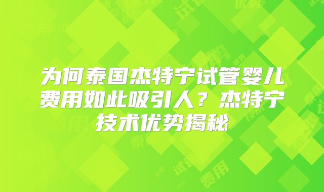 为何泰国杰特宁试管婴儿费用如此吸引人?杰特宁技术优势揭秘