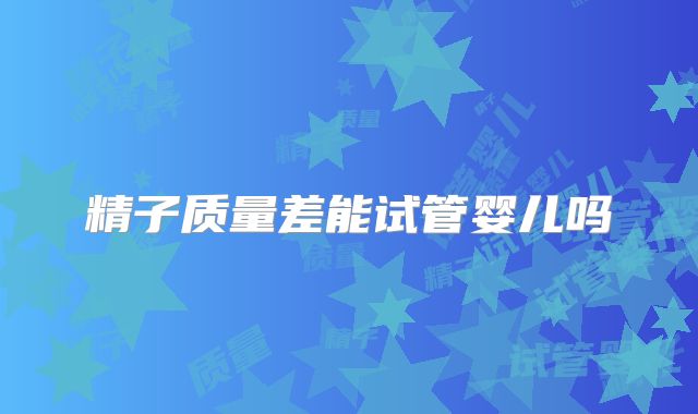 精子质量差能试管婴儿吗