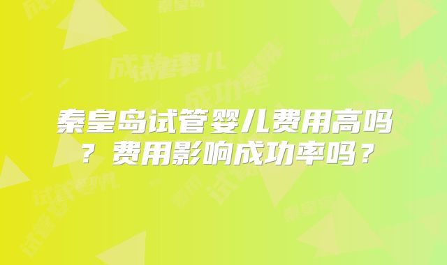 秦皇岛试管婴儿费用高吗？费用影响成功率吗？
