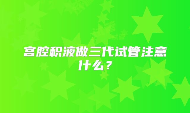 宫腔积液做三代试管注意什么？