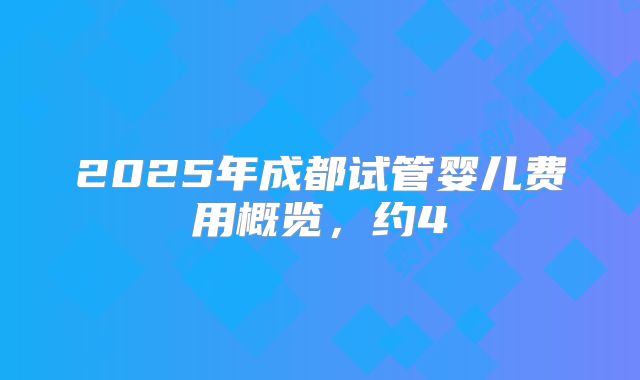2025年成都试管婴儿费用概览，约4