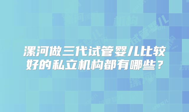 漯河做三代试管婴儿比较好的私立机构都有哪些？