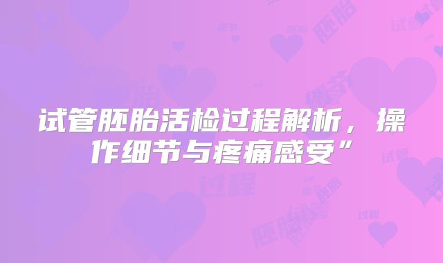 试管胚胎活检过程解析,操作细节与疼痛感受”