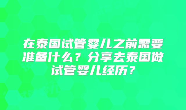 在泰国试管婴儿之前需要准备什么？分享去泰国做试管婴儿经历？