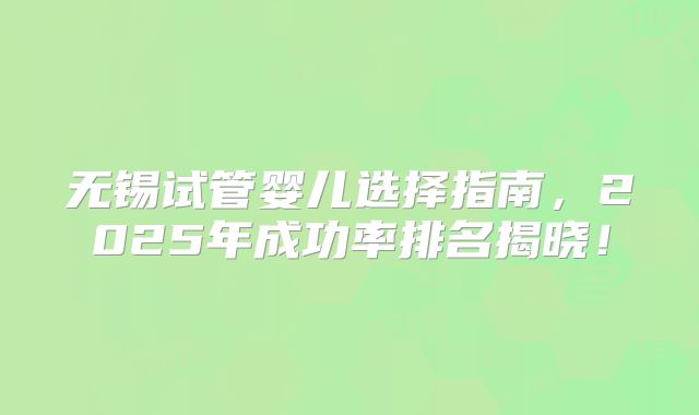 无锡试管婴儿选择指南，2025年成功率排名揭晓！