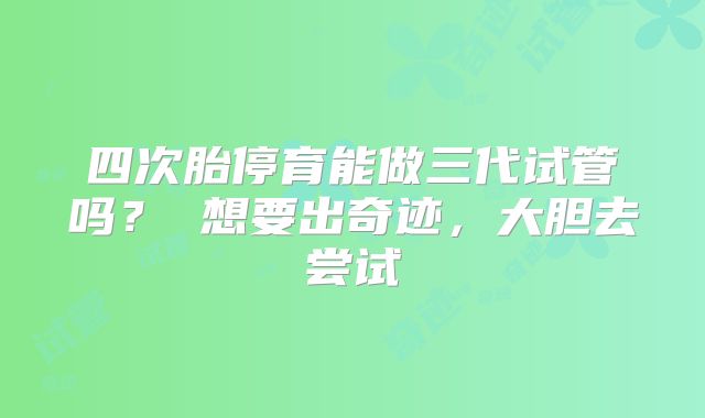 四次胎停育能做三代试管吗？ 想要出奇迹，大胆去尝试