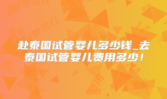 赴泰国试管婴儿多少钱_去泰国试管婴儿费用多少！