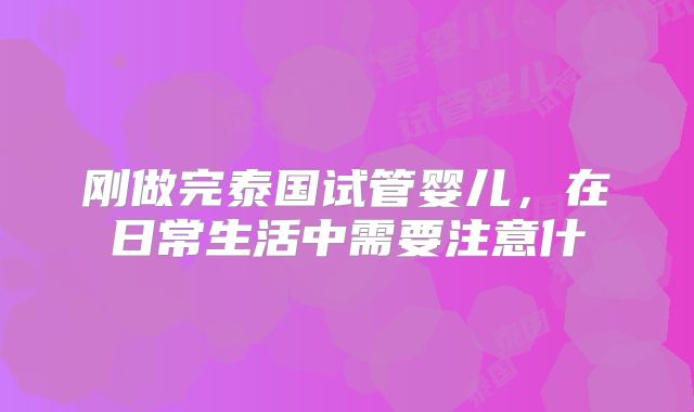 刚做完泰国试管婴儿，在日常生活中需要注意什