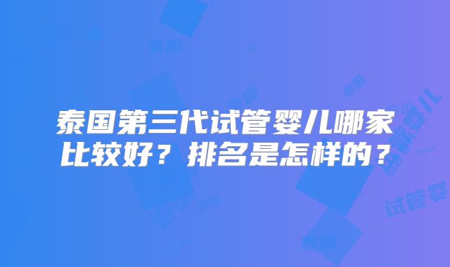 泰国第三代试管婴儿哪家比较好？排名是怎样的？